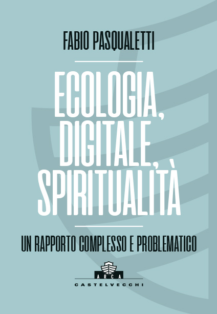 Collana ARCA: Fabio Pasqualetti - Ecologia, digitale, spiritualità - Un rapporto complesso e problematico