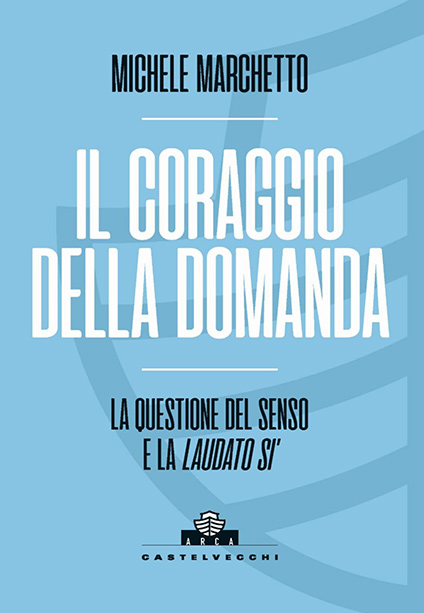 Collana ARCA: Michele Marchetto - Il coraggio della domanda. La questione del senso e la Laudato Si'